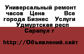 Универсальный ремонт часов › Цена ­ 100 - Все города Бизнес » Услуги   . Удмуртская респ.,Сарапул г.